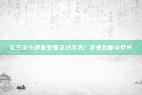 私东谈主健身教育证好考吗？考据攻略全解析