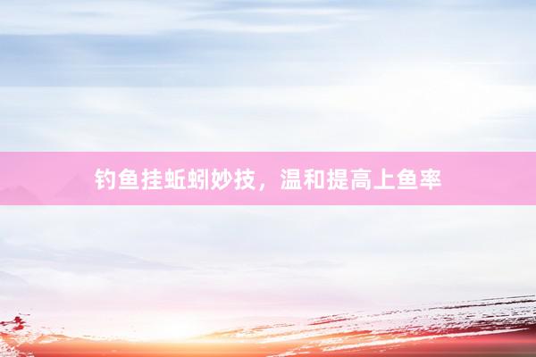 钓鱼挂蚯蚓妙技,温和提高上鱼率